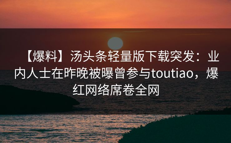 【爆料】汤头条轻量版下载突发：业内人士在昨晚被曝曾参与toutiao，爆红网络席卷全网