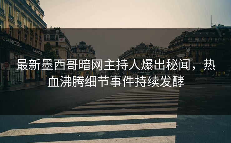 最新墨西哥暗网主持人爆出秘闻，热血沸腾细节事件持续发酵