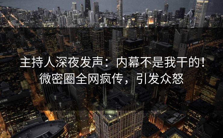 主持人深夜发声：内幕不是我干的！微密圈全网疯传，引发众怒
