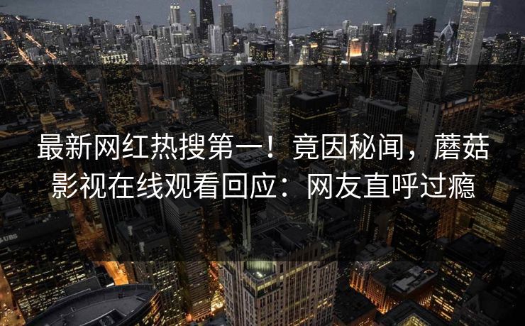 最新网红热搜第一！竟因秘闻，蘑菇影视在线观看回应：网友直呼过瘾
