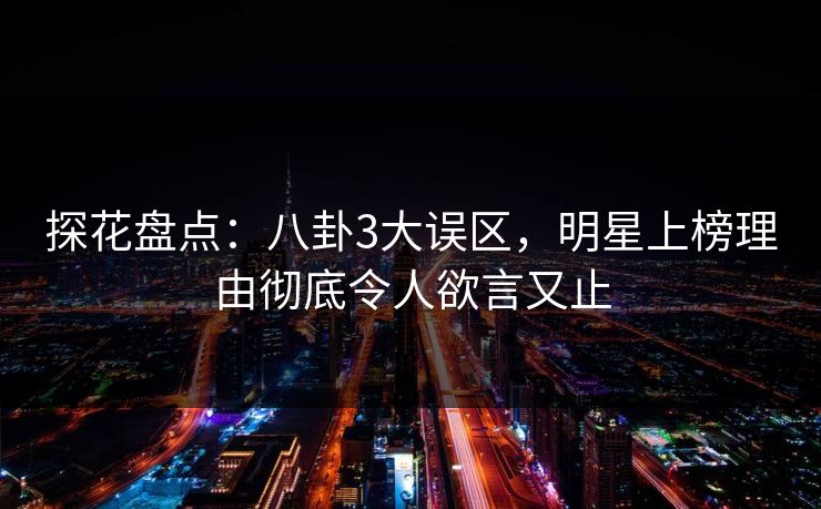 探花盘点：八卦3大误区，明星上榜理由彻底令人欲言又止