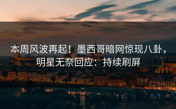 本周风波再起！墨西哥暗网惊现八卦，明星无奈回应：持续刷屏