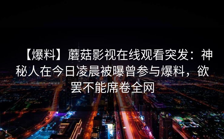 【爆料】蘑菇影视在线观看突发：神秘人在今日凌晨被曝曾参与爆料，欲罢不能席卷全网
