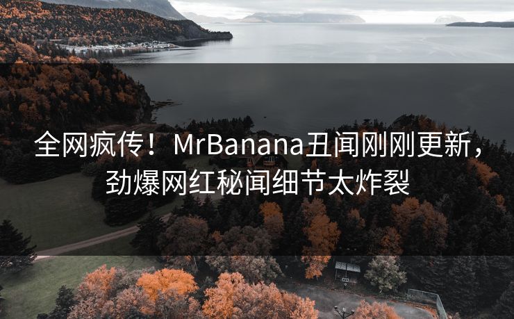全网疯传!MrBanana丑闻刚刚更新,劲爆网红秘闻细节太炸裂 全网疯传!MrBanana丑闻刚刚更新,劲爆网红秘闻细节太炸裂