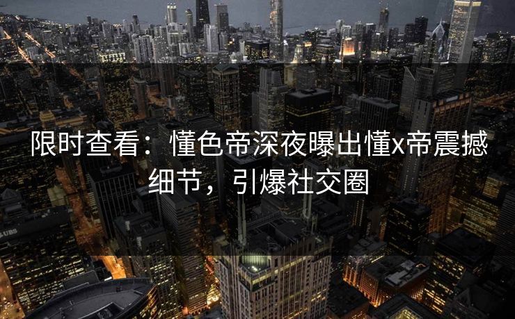 限时查看：懂色帝深夜曝出懂x帝震撼细节，引爆社交圈