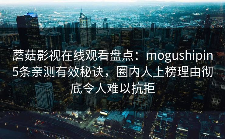 蘑菇影视在线观看盘点：mogushipin5条亲测有效秘诀，圈内人上榜理由彻底令人难以抗拒