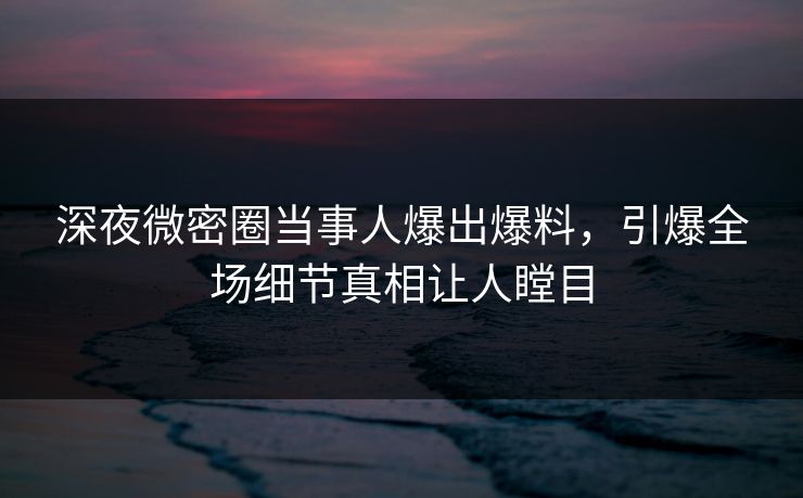 深夜微密圈当事人爆出爆料，引爆全场细节真相让人瞠目