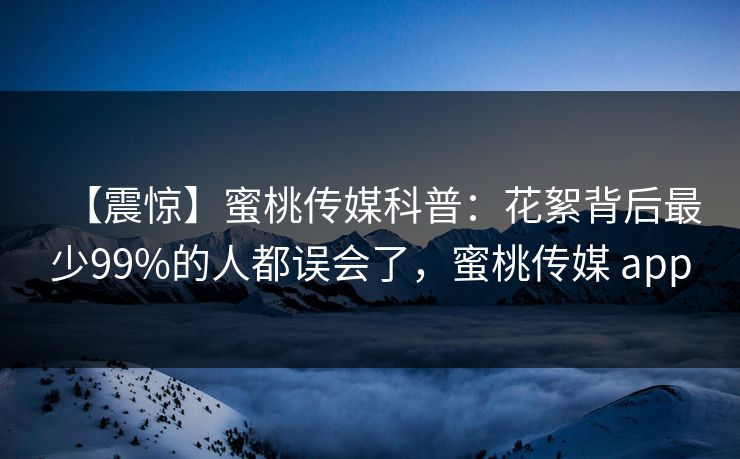 【震惊】蜜桃传媒科普：花絮背后最少99%的人都误会了，蜜桃传媒 app