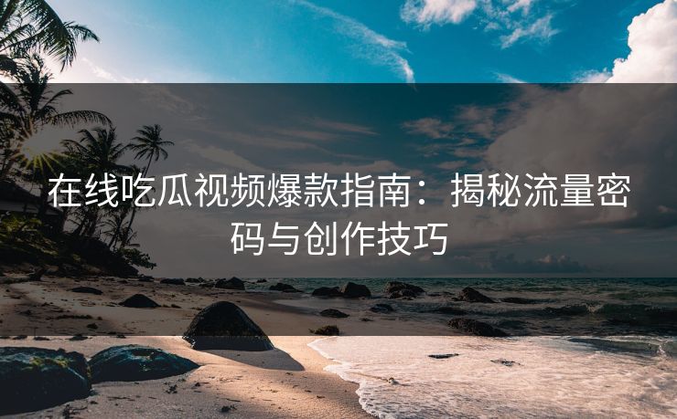 在线吃瓜视频爆款指南：揭秘流量密码与创作技巧