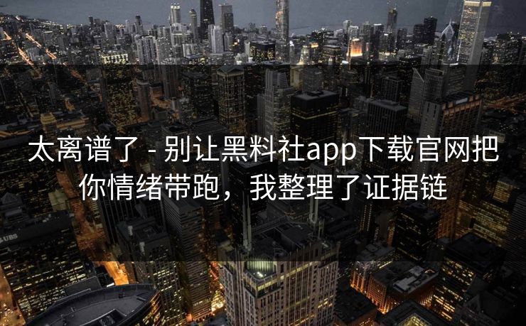 太离谱了 - 别让黑料社app下载官网把你情绪带跑，我整理了证据链