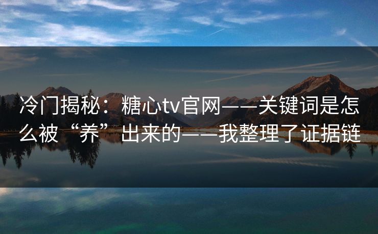 冷门揭秘：糖心tv官网——关键词是怎么被“养”出来的——我整理了证据链