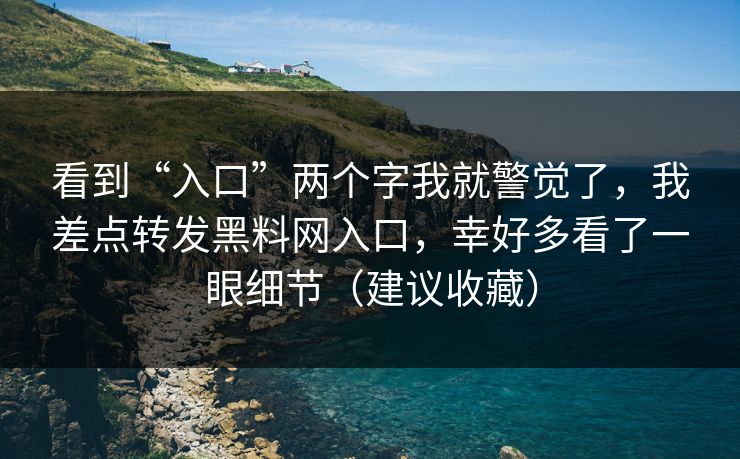 看到“入口”两个字我就警觉了,我差点转发黑料网入口,幸好多看了一眼细节(建议收藏) 看到“入口”两个字我就警觉了,我差点转发黑料网入口,幸好多看了一眼细节(建议收藏)