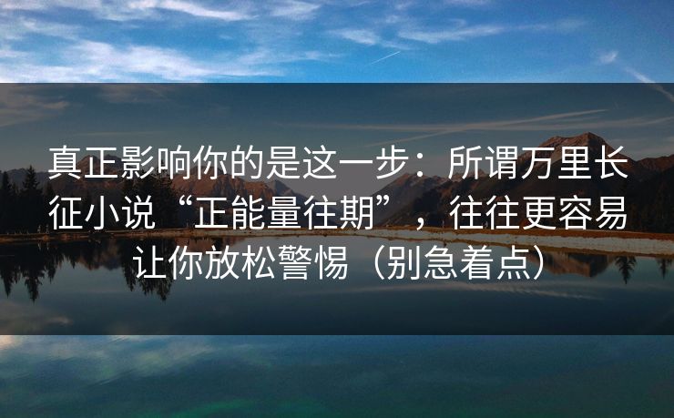 真正影响你的是这一步:所谓万里长征小说“正能量往期”,往往更容易让你放松警惕(别急着点) 真正影响你的是这一步:所谓万里长征小说“正能量往期”,往往更容易让你放松警惕(别急着点)