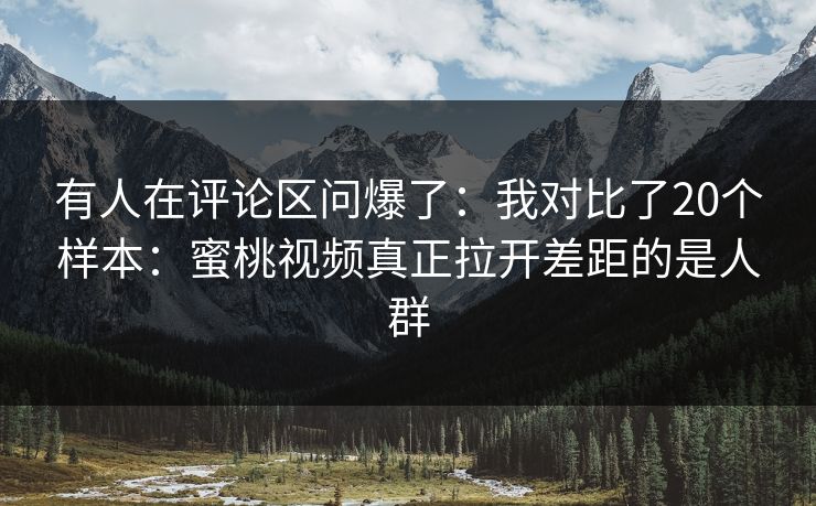 有人在评论区问爆了:我对比了20个样本:蜜桃视频真正拉开差距的是人群 有人在评论区问爆了:我对比了20个样本:蜜桃视频真正拉开差距的是人群