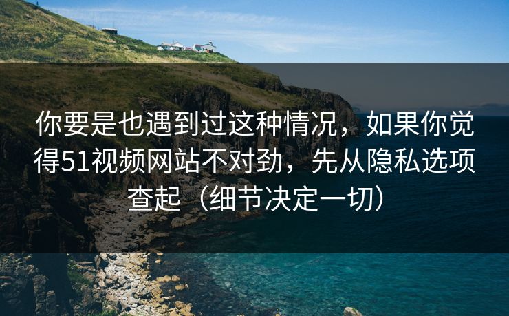 你要是也遇到过这种情况，如果你觉得51视频网站不对劲，先从隐私选项查起（细节决定一切）