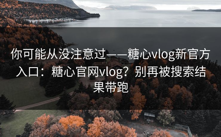 你可能从没注意过——糖心vlog新官方入口：糖心官网vlog？别再被搜索结果带跑