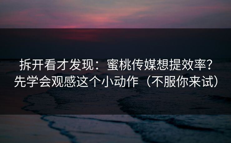 拆开看才发现：蜜桃传媒想提效率？先学会观感这个小动作（不服你来试）