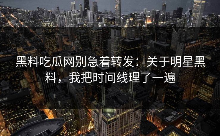 黑料吃瓜网别急着转发：关于明星黑料，我把时间线理了一遍