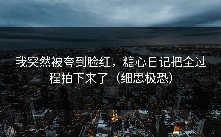 我突然被夸到脸红，糖心日记把全过程拍下来了（细思极恐）
