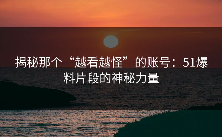 揭秘那个“越看越怪”的账号:51爆料片段的神秘力量 揭秘那个“越看越怪”的账号:51爆料片段的神秘力量