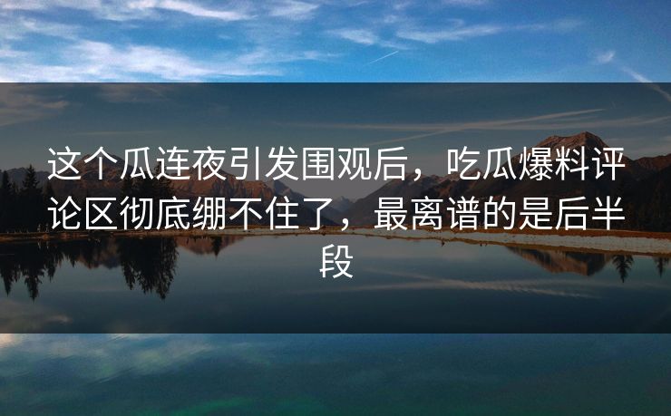 这个瓜连夜引发围观后,吃瓜爆料评论区彻底绷不住了,最离谱的是后半段 这个瓜连夜引发围观后,吃瓜爆料评论区彻底绷不住了,最离谱的是后半段